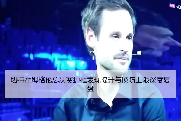 切特霍姆格伦总决赛护框表现提升与换防上限深度复盘